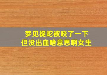 梦见捉蛇被咬了一下但没出血啥意思啊女生