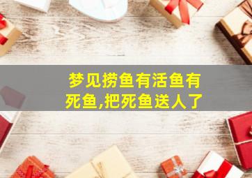 梦见捞鱼有活鱼有死鱼,把死鱼送人了