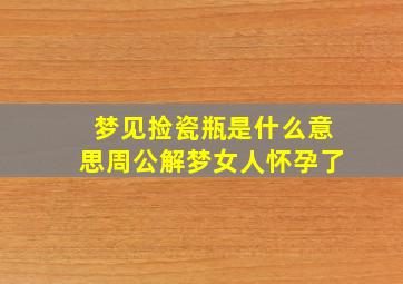 梦见捡瓷瓶是什么意思周公解梦女人怀孕了