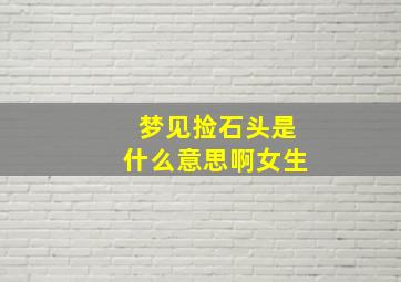 梦见捡石头是什么意思啊女生