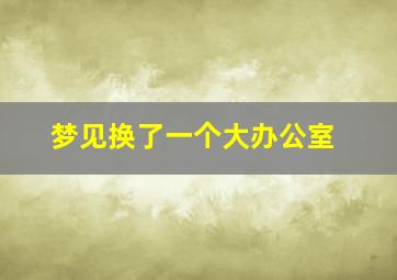 梦见换了一个大办公室