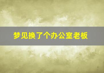 梦见换了个办公室老板