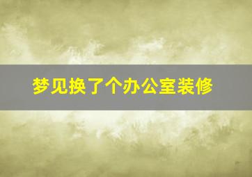 梦见换了个办公室装修