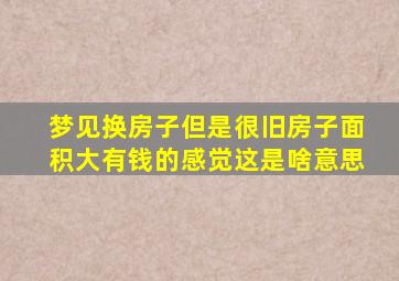 梦见换房子但是很旧房子面积大有钱的感觉这是啥意思