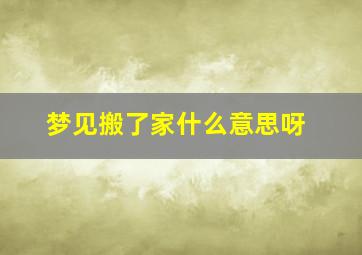 梦见搬了家什么意思呀