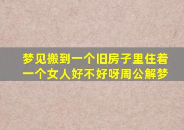 梦见搬到一个旧房子里住着一个女人好不好呀周公解梦