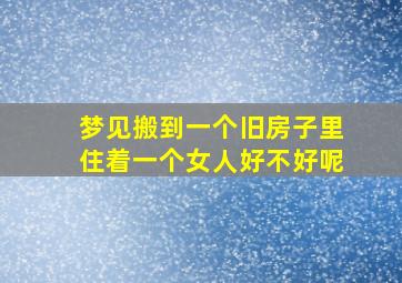 梦见搬到一个旧房子里住着一个女人好不好呢