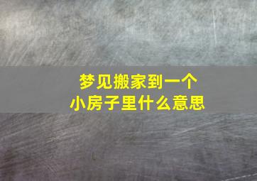 梦见搬家到一个小房子里什么意思