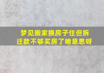 梦见搬家换房子住但拆迁款不够买房了啥意思呀