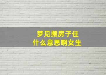 梦见搬房子住什么意思啊女生