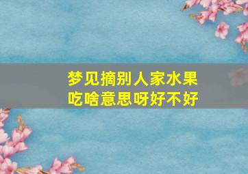 梦见摘别人家水果吃啥意思呀好不好