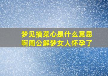 梦见摘菜心是什么意思啊周公解梦女人怀孕了