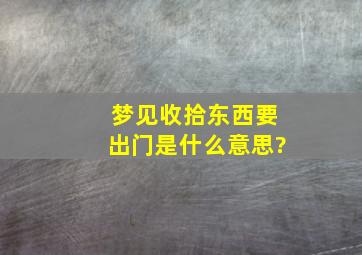 梦见收拾东西要出门是什么意思?