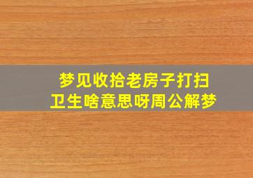 梦见收拾老房子打扫卫生啥意思呀周公解梦