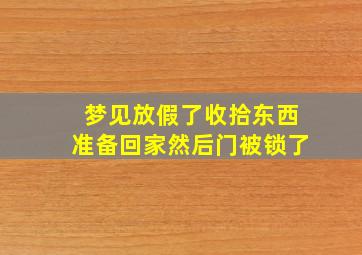 梦见放假了收拾东西准备回家然后门被锁了