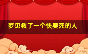 梦见救了一个快要死的人