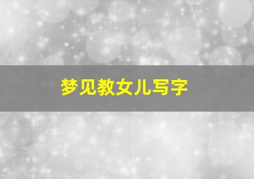 梦见教女儿写字