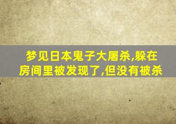 梦见日本鬼子大屠杀,躲在房间里被发现了,但没有被杀