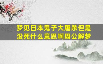 梦见日本鬼子大屠杀但是没死什么意思啊周公解梦