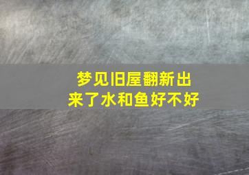 梦见旧屋翻新出来了水和鱼好不好