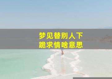 梦见替别人下跪求情啥意思