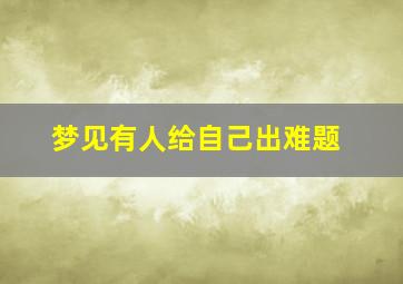 梦见有人给自己出难题