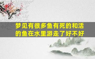 梦见有很多鱼有死的和活的鱼在水里游走了好不好