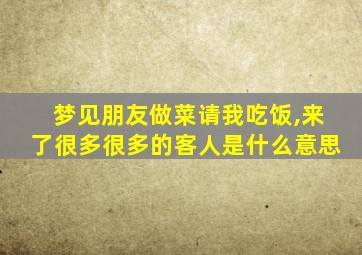 梦见朋友做菜请我吃饭,来了很多很多的客人是什么意思