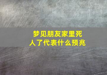 梦见朋友家里死人了代表什么预兆