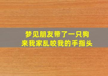 梦见朋友带了一只狗来我家乱咬我的手指头