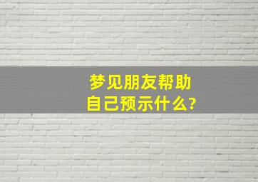 梦见朋友帮助自己预示什么?