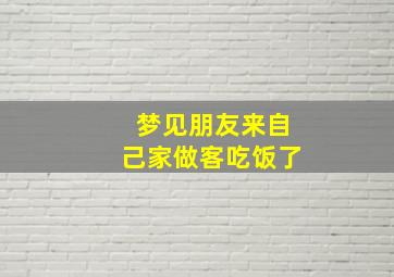 梦见朋友来自己家做客吃饭了