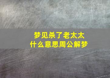 梦见杀了老太太什么意思周公解梦