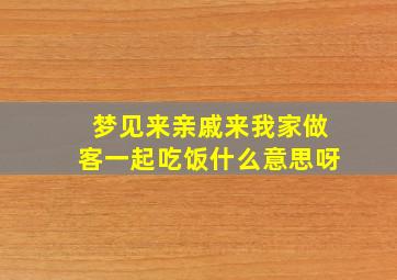 梦见来亲戚来我家做客一起吃饭什么意思呀