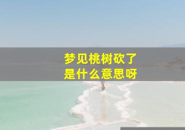 梦见桃树砍了是什么意思呀