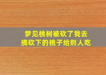 梦见桃树被砍了我去摘砍下的桃子给别人吃