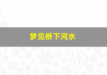 梦见桥下河水