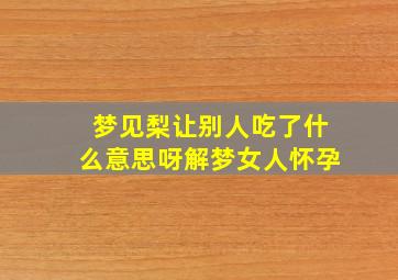 梦见梨让别人吃了什么意思呀解梦女人怀孕