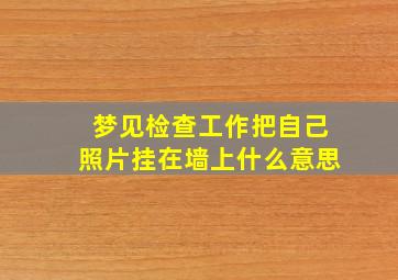 梦见检查工作把自己照片挂在墙上什么意思