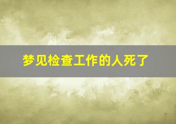 梦见检查工作的人死了