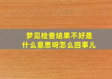 梦见检查结果不好是什么意思呀怎么回事儿