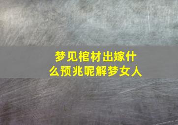 梦见棺材出嫁什么预兆呢解梦女人