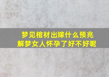 梦见棺材出嫁什么预兆解梦女人怀孕了好不好呢