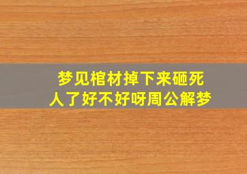 梦见棺材掉下来砸死人了好不好呀周公解梦