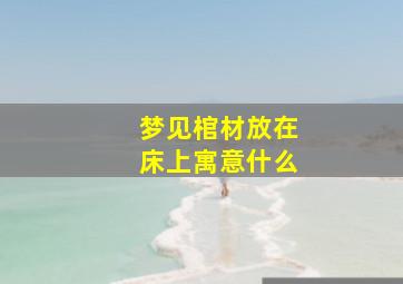 梦见棺材放在床上寓意什么