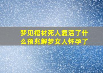 梦见棺材死人复活了什么预兆解梦女人怀孕了