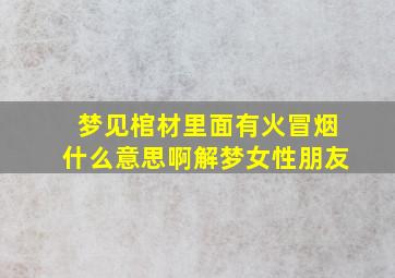 梦见棺材里面有火冒烟什么意思啊解梦女性朋友