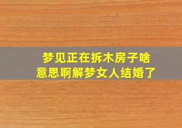 梦见正在拆木房子啥意思啊解梦女人结婚了