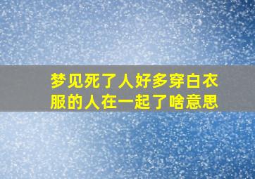 梦见死了人好多穿白衣服的人在一起了啥意思