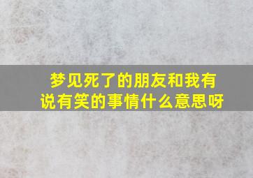 梦见死了的朋友和我有说有笑的事情什么意思呀